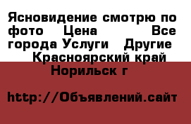 Ясновидение смотрю по фото  › Цена ­ 2 000 - Все города Услуги » Другие   . Красноярский край,Норильск г.